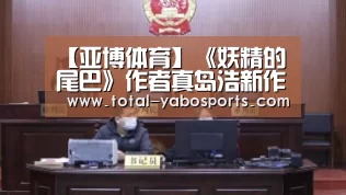 【亚博体育】《妖精的尾巴》作者真岛浩新作中日同步连载 6月27日播出(图2) 亚博
