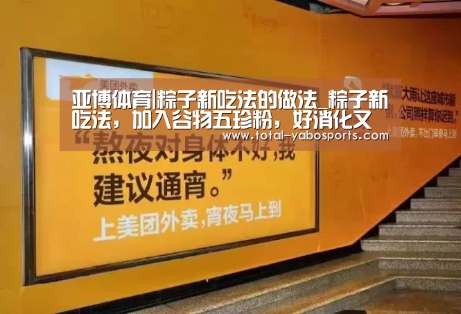 亚博体育|粽子新吃法的做法_粽子新吃法,加入谷物五珍粉,好消化又养脾胃,不用煮,讲解详细,做法简单,新手包会!_粽子新吃法怎么做_(图2) Yabo亚博官方网站