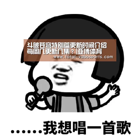 斗破苍穹特别篇更新时间介绍 每周几更新几集?|亚博体育(图3) 亚博