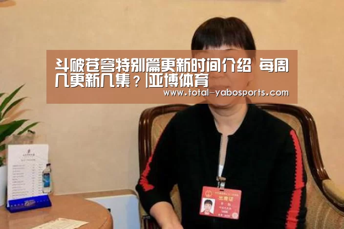 斗破苍穹特别篇更新时间介绍 每周几更新几集?|亚博体育(图4) 亚博体育